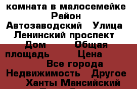 комната в малосемейке › Район ­ Автозаводский › Улица ­ Ленинский проспект › Дом ­ 24 › Общая площадь ­ 55 › Цена ­ 620 000 - Все города Недвижимость » Другое   . Ханты-Мансийский,Пыть-Ях г.